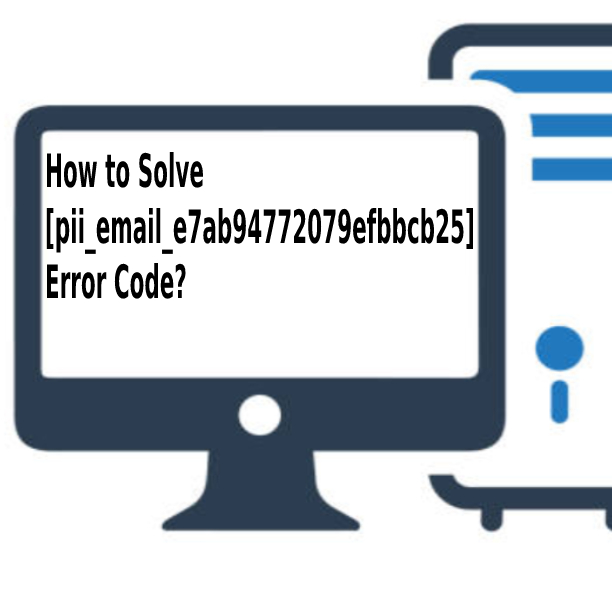 How to Solve [pii_email_e7ab94772079efbbcb25] Error Code?