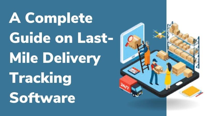A Complete Guide on Last-Mile Delivery Tracking Software